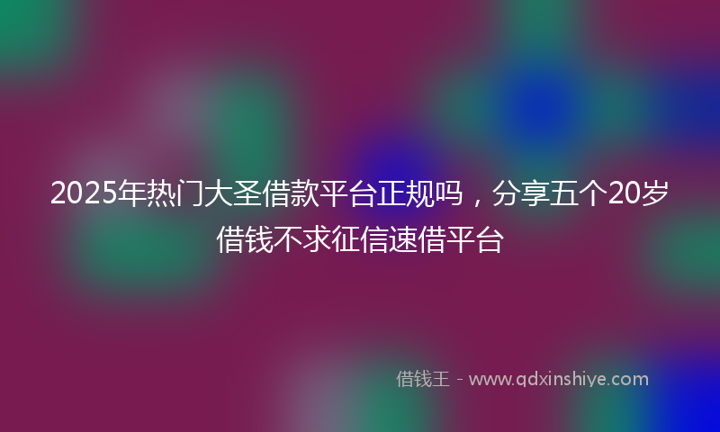 2025年热门大圣借款平台正规吗，分享五个20岁借钱不求征信速借平台