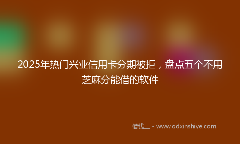 2025年热门兴业信用卡分期被拒，盘点五个不用芝麻分能借的软件