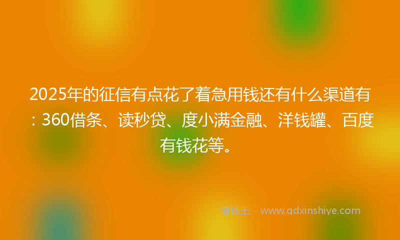 2025年的征信有点花了着急用钱还有什么渠道有：360借条、读秒贷、度小满金融、洋钱罐、百度有钱花等。