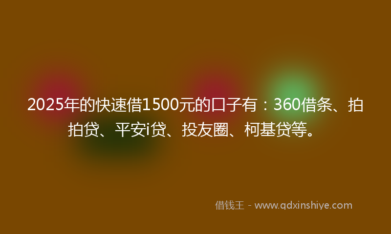 2025年的快速借1500元的口子有：360借条、拍拍贷、平安i贷、投友圈、柯基贷等。