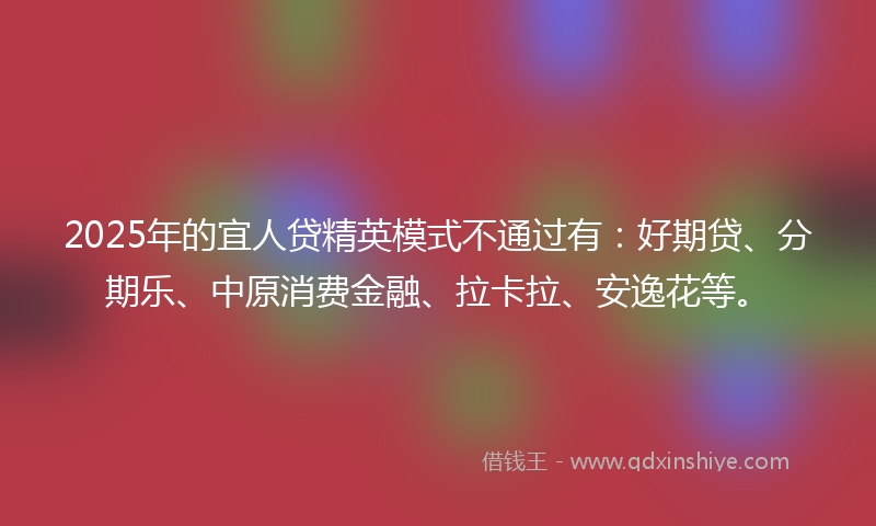 2025年的宜人贷精英模式不通过有：好期贷、分期乐、中原消费金融、拉卡拉、安逸花等。