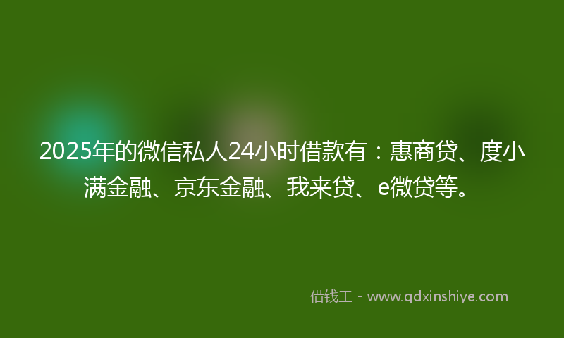 2025年的微信私人24小时借款有：惠商贷、度小满金融、京东金融、我来贷、e微贷等。