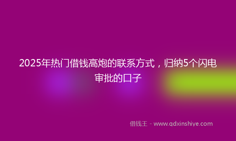 2025年热门借钱高炮的联系方式，归纳5个闪电审批的口子