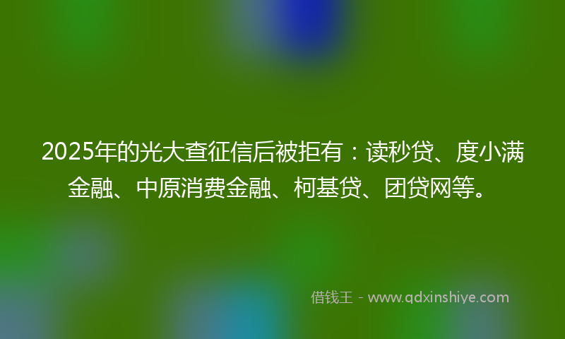 2025年的光大查征信后被拒有：读秒贷、度小满金融、中原消费金融、柯基贷、团贷网等。
