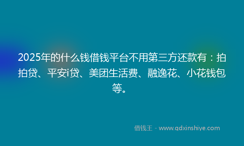 2025年的什么钱借钱平台不用第三方还款有：拍拍贷、平安i贷、美团生活费、融逸花、小花钱包等。