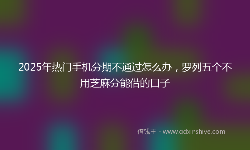 2025年热门手机分期不通过怎么办，罗列五个不用芝麻分能借的口子