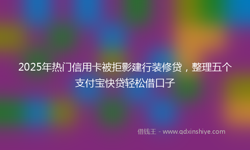 2025年热门信用卡被拒影建行装修贷，整理五个支付宝快贷轻松借口子