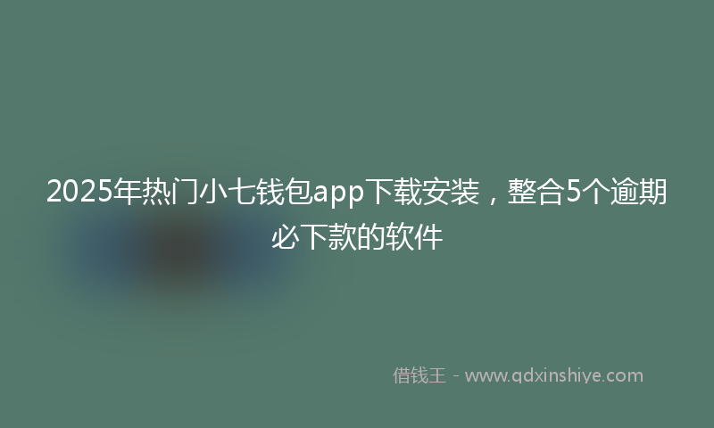 2025年热门小七钱包app下载安装，整合5个逾期必下款的软件