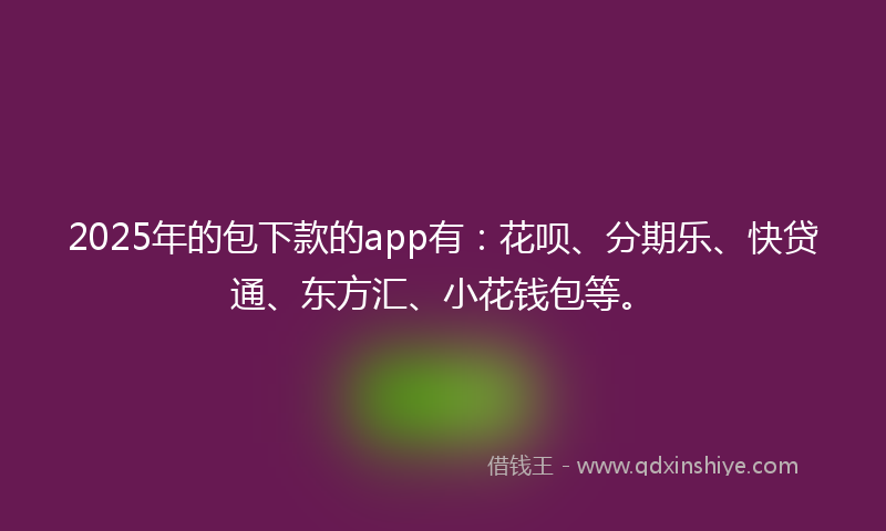 2025年的包下款的app有：花呗、分期乐、快贷通、东方汇、小花钱包等。