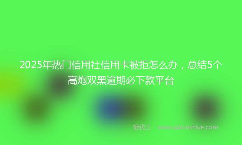2025年热门信用社信用卡被拒怎么办，总结5个高炮双黑逾期必下款平台