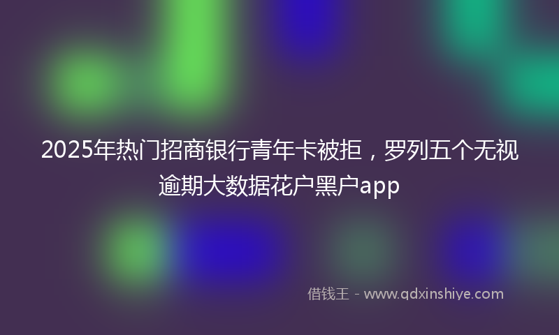 2025年热门招商银行青年卡被拒，罗列五个无视逾期大数据花户黑户app
