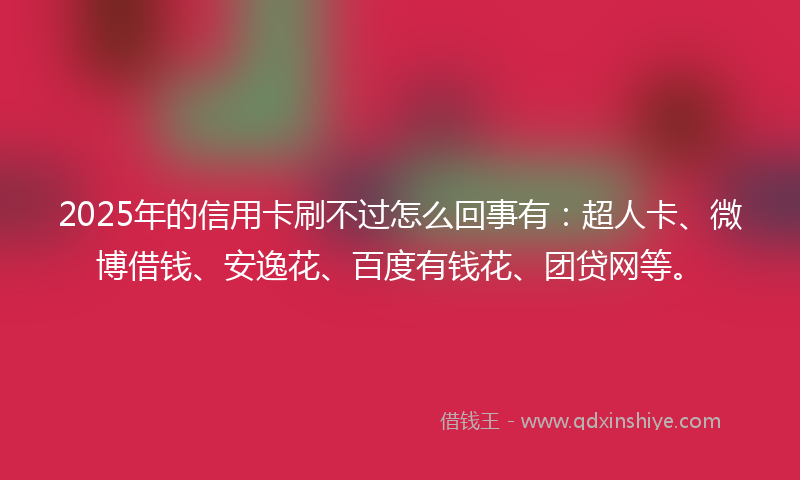2025年的信用卡刷不过怎么回事有：超人卡、微博借钱、安逸花、百度有钱花、团贷网等。