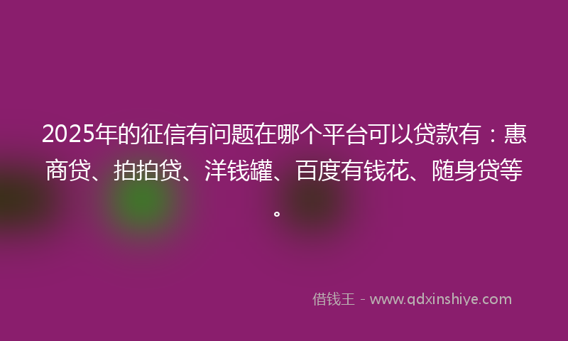 2025年的征信有问题在哪个平台可以贷款有：惠商贷、拍拍贷、洋钱罐、百度有钱花、随身贷等。