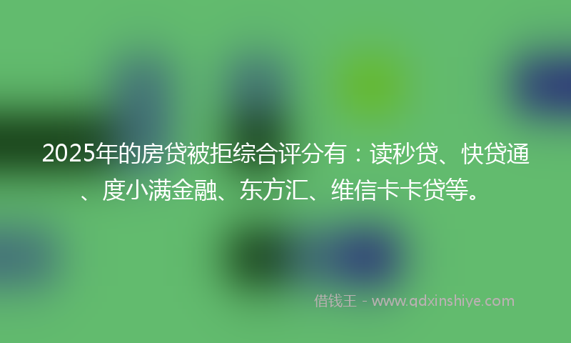 2025年的房贷被拒综合评分有：读秒贷、快贷通、度小满金融、东方汇、维信卡卡贷等。
