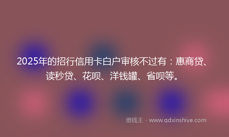 2025年的招行信用卡白户审核不过有：惠商贷、读秒贷、花呗、洋钱罐、省呗等。