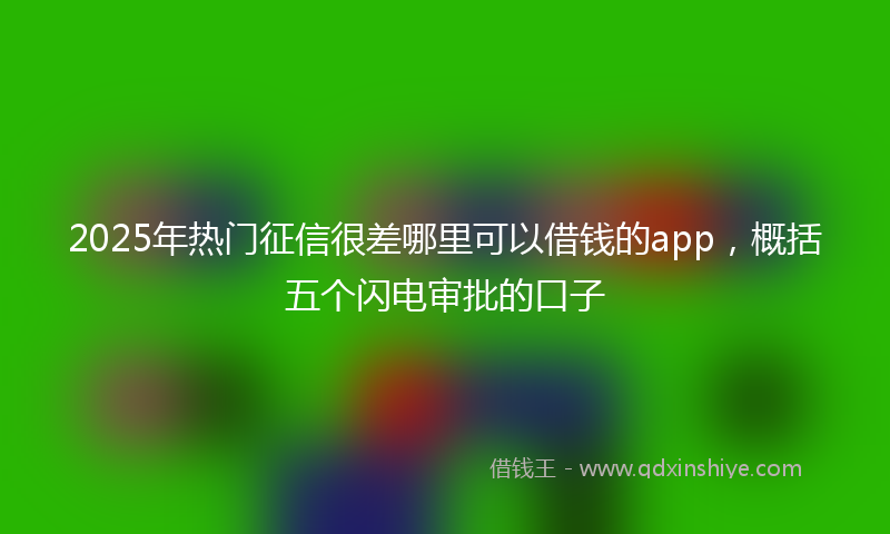 2025年热门征信很差哪里可以借钱的app，概括五个闪电审批的口子
