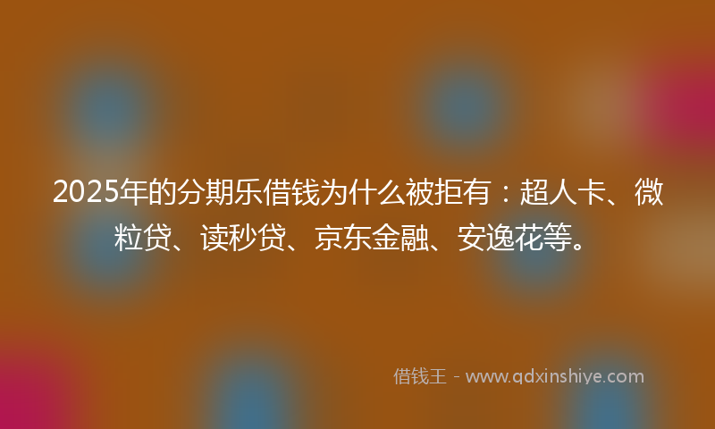 2025年的分期乐借钱为什么被拒有：超人卡、微粒贷、读秒贷、京东金融、安逸花等。