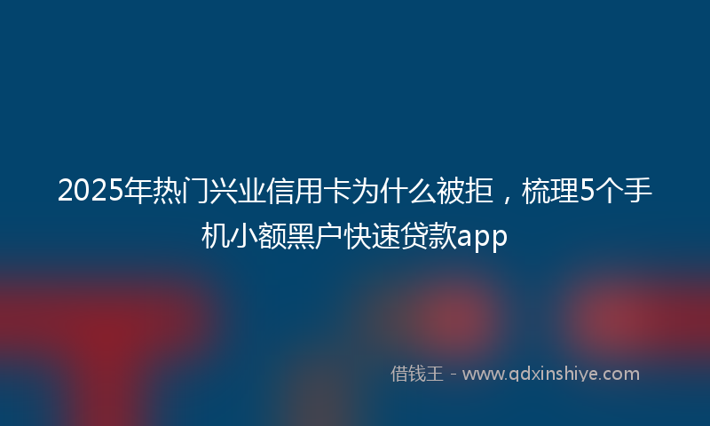 2025年热门兴业信用卡为什么被拒，梳理5个手机小额黑户快速贷款app