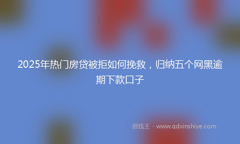 2025年热门房贷被拒如何挽救，归纳五个网黑逾期下款口子