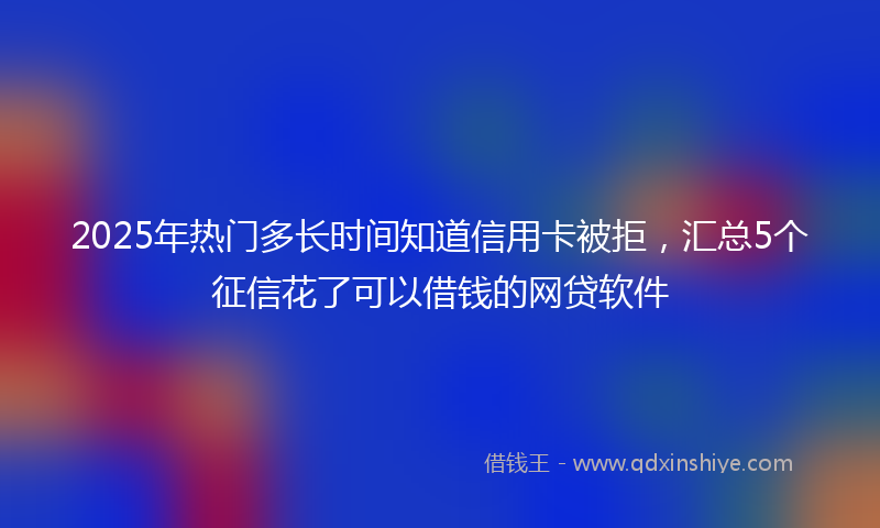 2025年热门多长时间知道信用卡被拒，汇总5个征信花了可以借钱的网贷软件