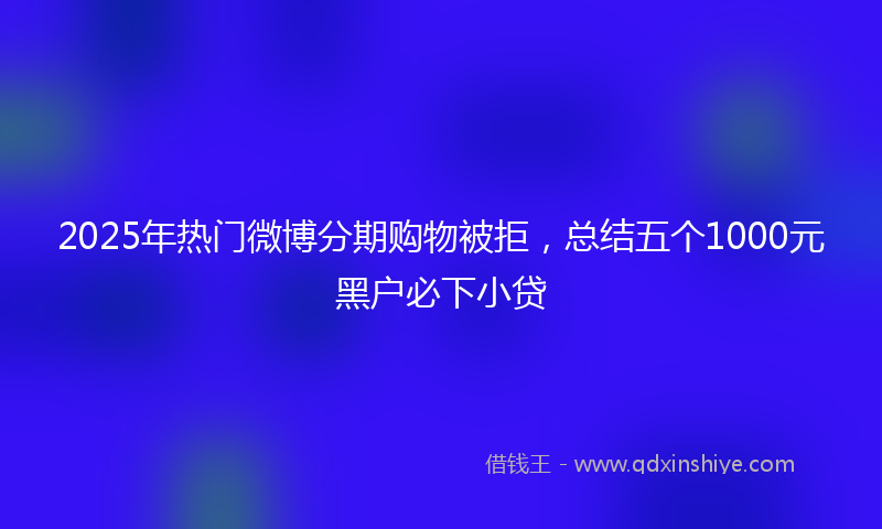2025年热门微博分期购物被拒，总结五个1000元黑户必下小贷