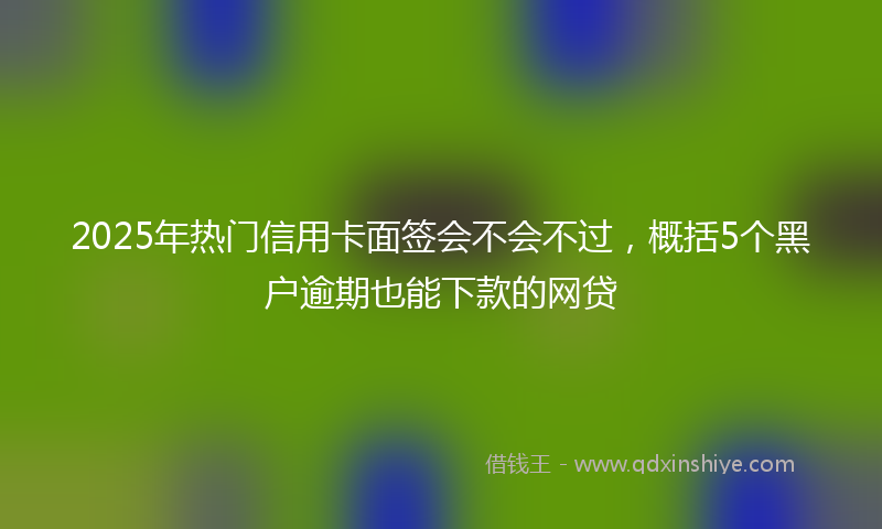2025年热门信用卡面签会不会不过，概括5个黑户逾期也能下款的网贷