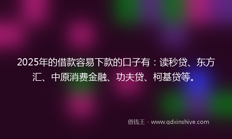 2025年的借款容易下款的口子有：读秒贷、东方汇、中原消费金融、功夫贷、柯基贷等。