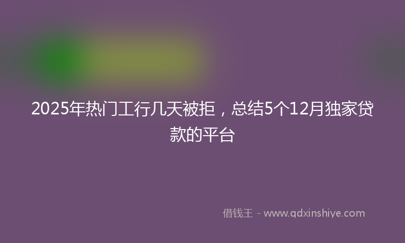 2025年热门工行几天被拒，总结5个12月独家贷款的平台