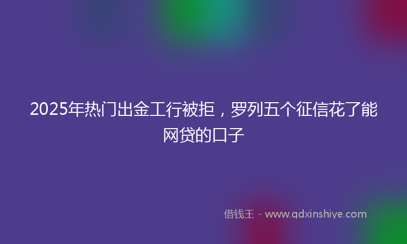 2025年热门出金工行被拒，罗列五个征信花了能网贷的口子