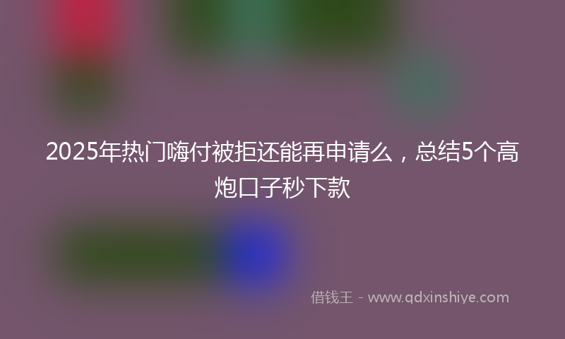 2025年热门嗨付被拒还能再申请么，总结5个高炮口子秒下款