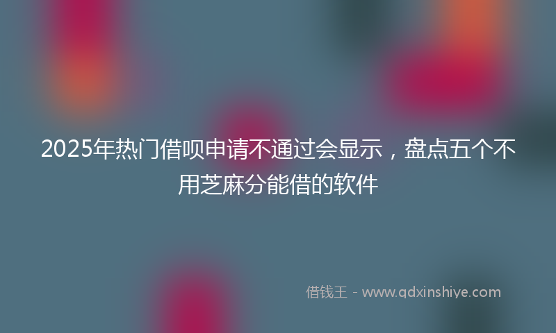 2025年热门借呗申请不通过会显示，盘点五个不用芝麻分能借的软件