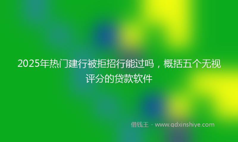 2025年热门建行被拒招行能过吗，概括五个无视评分的贷款软件