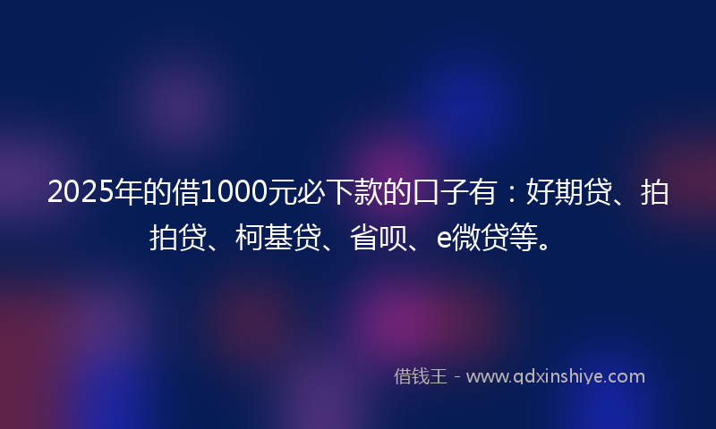 2025年的借1000元必下款的口子有：好期贷、拍拍贷、柯基贷、省呗、e微贷等。