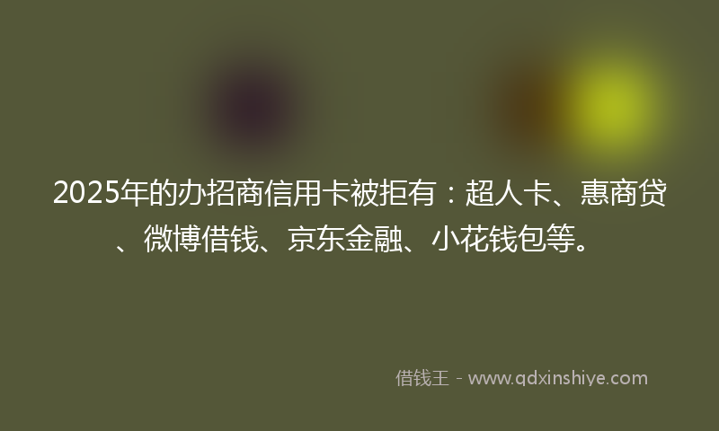 2025年的办招商信用卡被拒有：超人卡、惠商贷、微博借钱、京东金融、小花钱包等。
