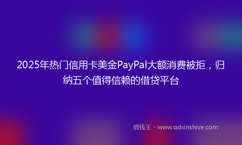 2025年热门信用卡美金PayPal大额消费被拒，归纳五个值得信赖的借贷平台