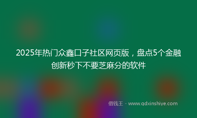 2025年热门众鑫口子社区网页版，盘点5个金融创新秒下不要芝麻分的软件