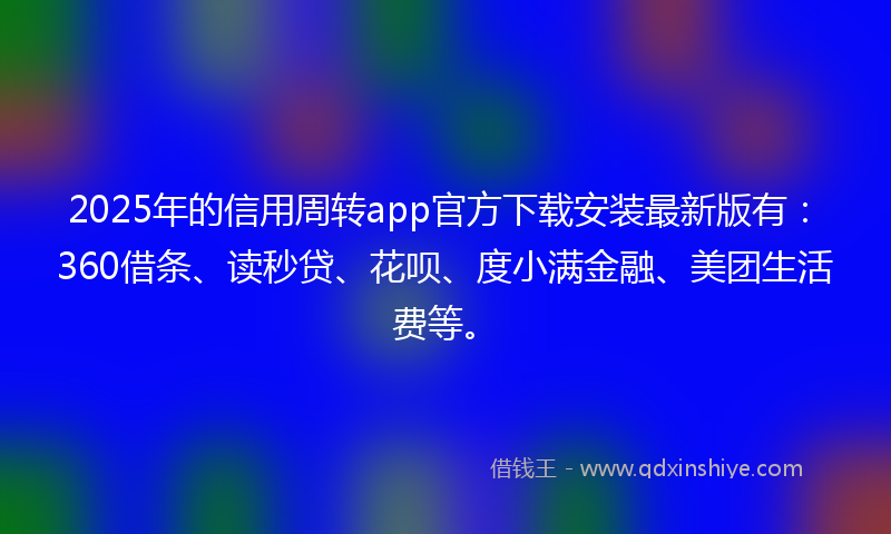 2025年的信用周转app官方下载安装最新版有：360借条、读秒贷、花呗、度小满金融、美团生活费等。