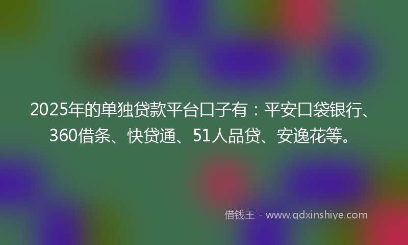 2025年的单独贷款平台口子有：平安口袋银行、360借条、快贷通、51人品贷、安逸花等。