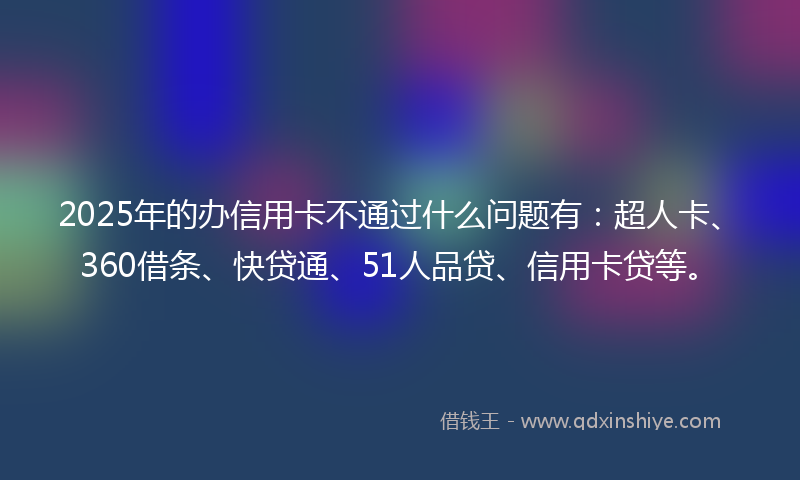 2025年的办信用卡不通过什么问题有：超人卡、360借条、快贷通、51人品贷、信用卡贷等。