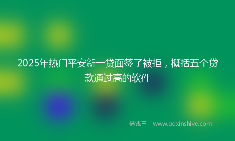 2025年热门平安新一贷面签了被拒，概括五个贷款通过高的软件