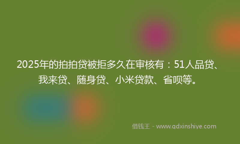 2025年的拍拍贷被拒多久在审核有：51人品贷、我来贷、随身贷、小米贷款、省呗等。