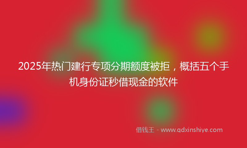 2025年热门建行专项分期额度被拒，概括五个手机身份证秒借现金的软件