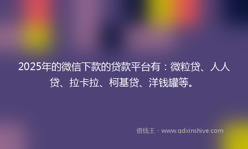 2025年的微信下款的贷款平台有：微粒贷、人人贷、拉卡拉、柯基贷、洋钱罐等。