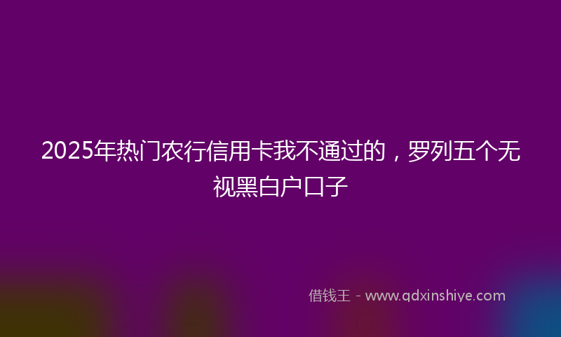 2025年热门农行信用卡我不通过的，罗列五个无视黑白户口子