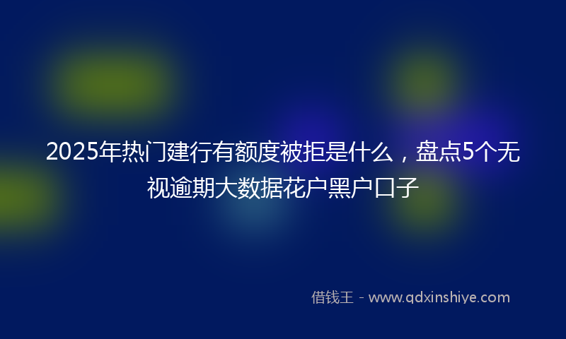 2025年热门建行有额度被拒是什么，盘点5个无视逾期大数据花户黑户口子