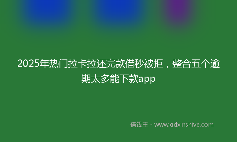 2025年热门拉卡拉还完款借秒被拒，整合五个逾期太多能下款app