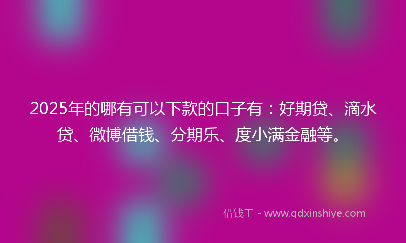 2025年的哪有可以下款的口子有：好期贷、滴水贷、微博借钱、分期乐、度小满金融等。