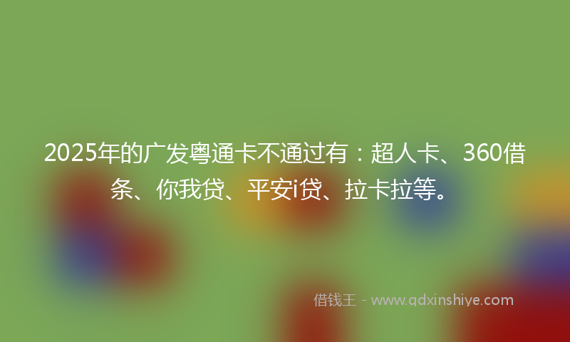 2025年的广发粤通卡不通过有：超人卡、360借条、你我贷、平安i贷、拉卡拉等。