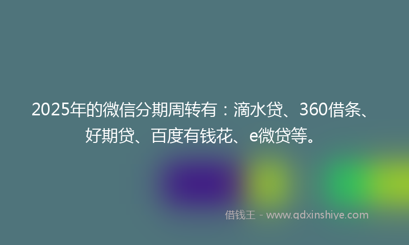 2025年的微信分期周转有：滴水贷、360借条、好期贷、百度有钱花、e微贷等。