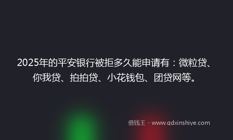 2025年的平安银行被拒多久能申请有：微粒贷、你我贷、拍拍贷、小花钱包、团贷网等。